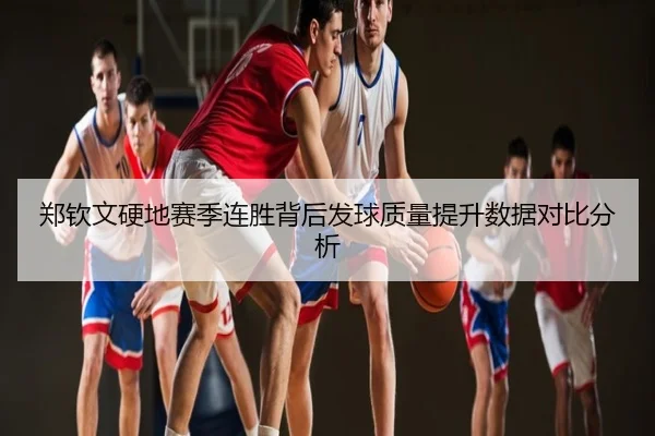 郑钦文硬地赛季连胜背后发球质量提升数据对比分析